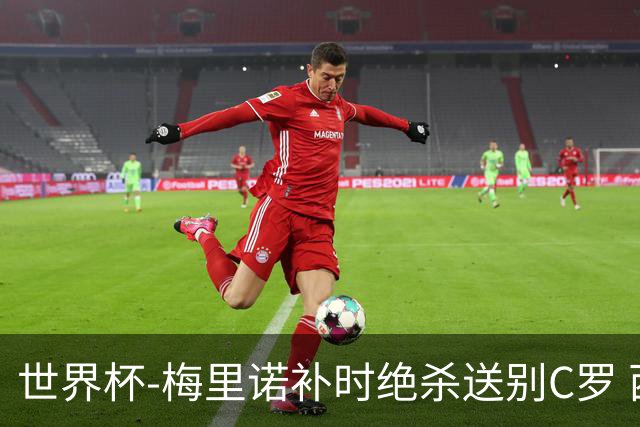 世界杯-梅里诺补时绝杀送别C罗 西班牙1-0葡萄牙进8强