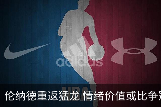 伦纳德重返猛龙 情绪价值或比争冠意义更大 他难再现巅峰时的状态