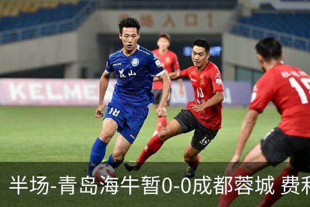 半场-青岛海牛暂0-0成都蓉城 费利佩兜射造险蓉城12脚仅1射正
