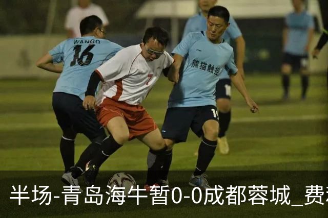 半场-青岛海牛暂0-0成都蓉城 费利佩兜射造险蓉城12脚仅1射正