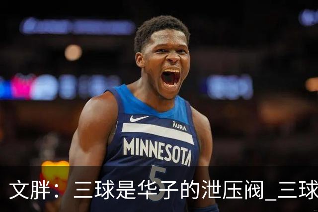 文胖：三球是华子的泄压阀 三球新赛季很多场次会至少投进6个三分