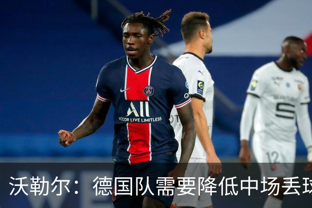 沃勒尔：德国队需要降低中场丢球失误，踢巴拉圭时我们会尽全力